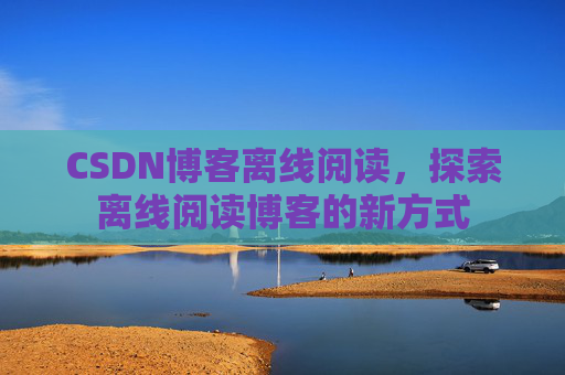 CSDN博客离线阅读，探索离线阅读博客的新方式